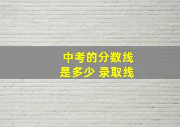 中考的分数线是多少 录取线